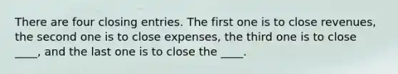 There are four closing entries. The first one is to close revenues, the second one is to close expenses, the third one is to close ____, and the last one is to close the ____.