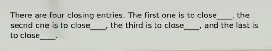 There are four closing entries. The first one is to close____, the secnd one is to close____, the third is to close____, and the last is to close____.