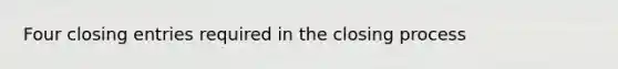 Four <a href='https://www.questionai.com/knowledge/kosjhwC4Ps-closing-entries' class='anchor-knowledge'>closing entries</a> required in the closing process