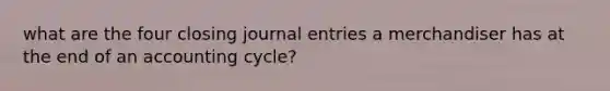 what are the four closing journal entries a merchandiser has at the end of an accounting cycle?