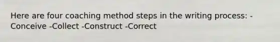 Here are four coaching method steps in the writing process: -Conceive -Collect -Construct -Correct