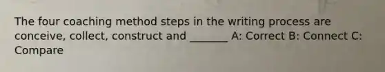 The four coaching method steps in the writing process are conceive, collect, construct and _______ A: Correct B: Connect C: Compare