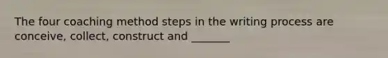 The four coaching method steps in the writing process are conceive, collect, construct and _______