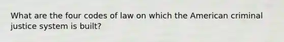 What are the four codes of law on which the American criminal justice system is built?