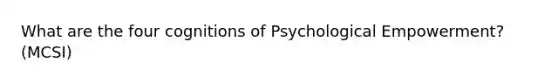 What are the four cognitions of Psychological Empowerment? (MCSI)