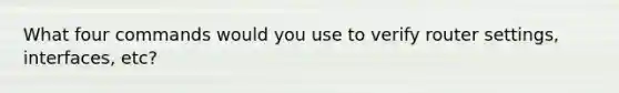 What four commands would you use to verify router settings, interfaces, etc?