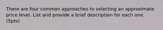 There are four common approaches to selecting an approximate price level. List and provide a brief description for each one. (5pts)
