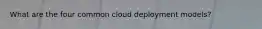 What are the four common cloud deployment models?