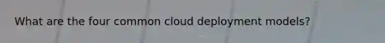 What are the four common cloud deployment models?