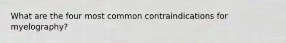 What are the four most common contraindications for myelography?