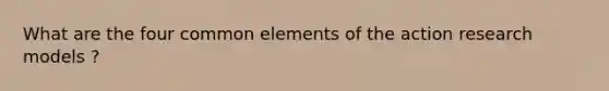 What are the four common elements of the action research models ?