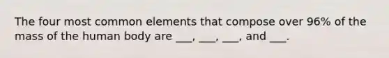 The four most common elements that compose over 96% of the mass of the human body are ___, ___, ___, and ___.