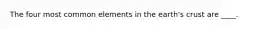 The four most common elements in the earth's crust are ____.