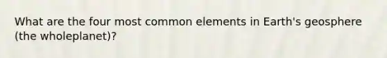 What are the four most common elements in Earth's geosphere (the wholeplanet)?