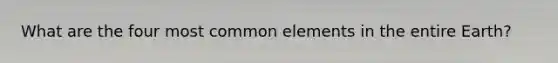 What are the four most common elements in the entire Earth?