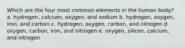 Which are the four most common elements in the human body? a. hydrogen, calcium, oxygen, and sodium b. hydrogen, oxygen, iron, and carbon c. hydrogen, oxygen, carbon, and nitrogen d. oxygen, carbon, iron, and nitrogen e. oxygen, silicon, calcium, and nitrogen