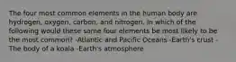 The four most common elements in the human body are hydrogen, oxygen, carbon, and nitrogen. In which of the following would these same four elements be most likely to be the most common? -Atlantic and Pacific Oceans -Earth's crust -The body of a koala -Earth's atmosphere