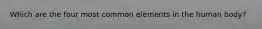 Which are the four most common elements in the human body?