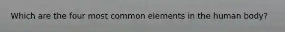 Which are the four most common elements in the human body?