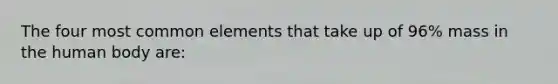 The four most common elements that take up of 96% mass in the human body are: