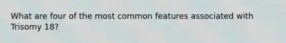 What are four of the most common features associated with Trisomy 18?