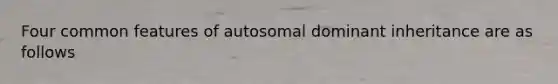 Four common features of autosomal dominant inheritance are as follows