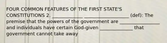 FOUR COMMON FEATURES OF THE FIRST STATE'S CONSTITUTIONS 2. _____________ ___________________ (def): The premise that the powers of the government are _________________ and individuals have certain God-given ______________ that government cannot take away