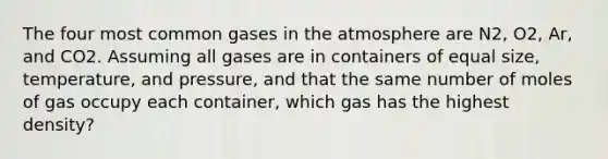 The four most common gases in the atmosphere are N2, O2, Ar, and CO2. Assuming all gases are in containers of equal size, temperature, and pressure, and that the same number of moles of gas occupy each container, which gas has the highest density?