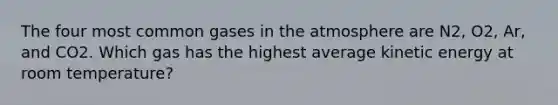 The four most common gases in the atmosphere are N2, O2, Ar, and CO2. Which gas has the highest average kinetic energy at room temperature?