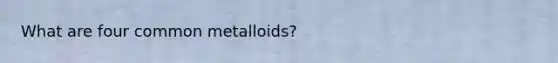 What are four common metalloids?