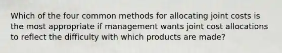 Which of the four common methods for allocating joint costs is the most appropriate if management wants joint cost allocations to reflect the difficulty with which products are made?