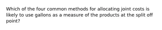 Which of the four common methods for allocating joint costs is likely to use gallons as a measure of the products at the split off point?