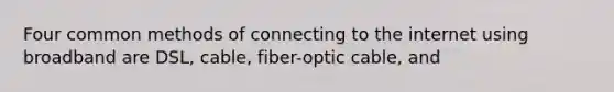 Four common methods of connecting to the internet using broadband are DSL, cable, fiber-optic cable, and