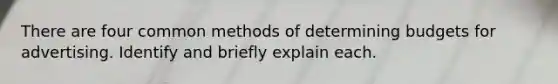 There are four common methods of determining budgets for advertising. Identify and briefly explain each.