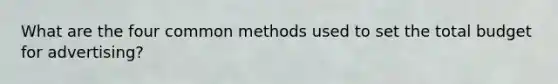 What are the four common methods used to set the total budget for advertising?