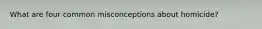 What are four common misconceptions about homicide?