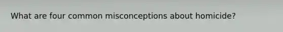 What are four common misconceptions about homicide?