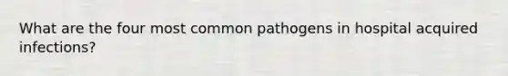 What are the four most common pathogens in hospital acquired infections?