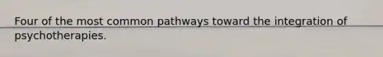 Four of the most common pathways toward the integration of psychotherapies.