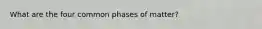 What are the four common phases of matter?