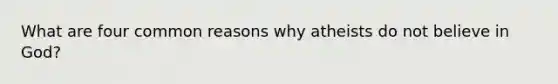 What are four common reasons why atheists do not believe in God?