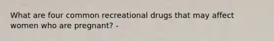 What are four common recreational drugs that may affect women who are pregnant? -