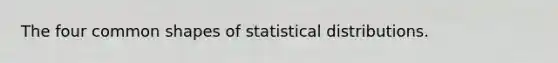 The four common shapes of statistical distributions.