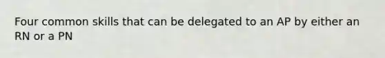 Four common skills that can be delegated to an AP by either an RN or a PN