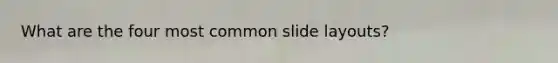 What are the four most common slide layouts?