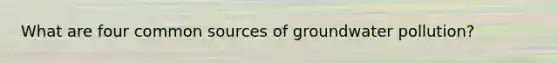 What are four common sources of <a href='https://www.questionai.com/knowledge/kvtuwvE3Ix-groundwater-pollution' class='anchor-knowledge'>groundwater pollution</a>?