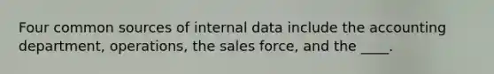 Four common sources of internal data include the accounting department, operations, the sales force, and the ____.