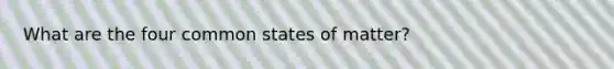 What are the four common states of matter?