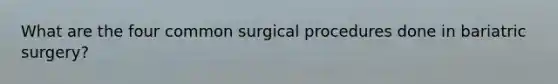 What are the four common surgical procedures done in bariatric surgery?