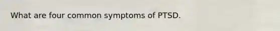 What are four common symptoms of PTSD.